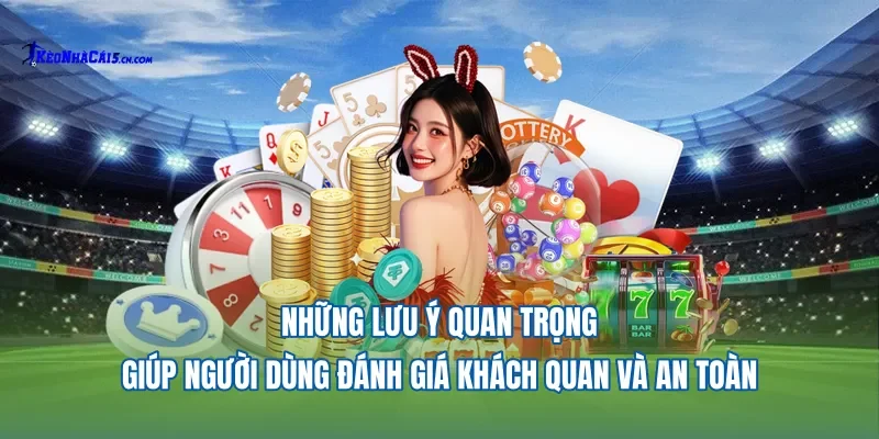 Những lưu ý quan trọng giúp người dùng đánh giá khách quan và an toàn.